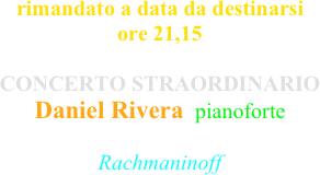 rimandato a data da destinarsi ore 21,15

CONCERTO STRAORDINARIO
Daniel Rivera  pianoforte

Rachmaninoff
