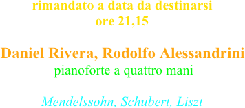 rimandato a data da destinarsi ore 21,15

Daniel Rivera, Rodolfo Alessandrini  pianoforte a quattro mani 

Mendelssohn, Schubert, Liszt
