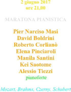 2 giugno 2017 ore 21,00

MARATONA PIANISTICA

Pier Narciso Masi
David Boldrini
Roberto Corlianò Elena Pinciaroli Manila Santini Kei Saotome Alessio Tiezzi
 pianoforte

Mozart, Brahms, Czerny, Schubert

