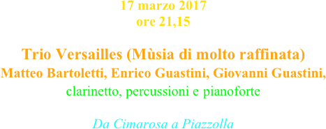 17 marzo 2017 ore 21,15

Trio Versailles (Mùsia di molto raffinata)
Matteo Bartoletti, Enrico Guastini, Giovanni Guastini,  
clarinetto, percussioni e pianoforte

Da Cimarosa a Piazzolla